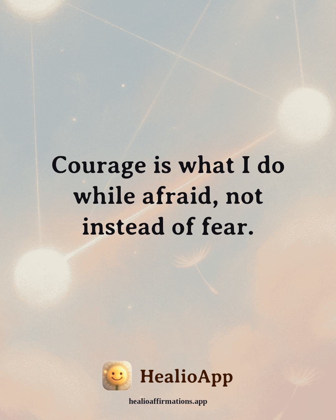 Anxiety affirmation: Courage is what I do while afraid, not instead of fear. — Healio
