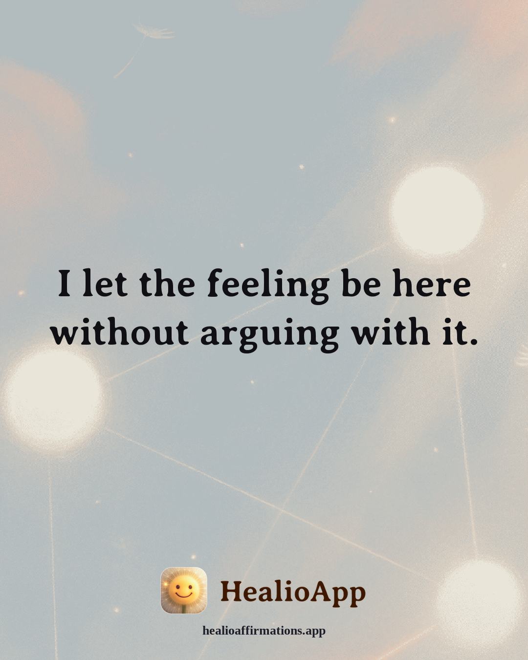 Anxiety affirmation: I let the feeling be here without arguing with it. — Healio