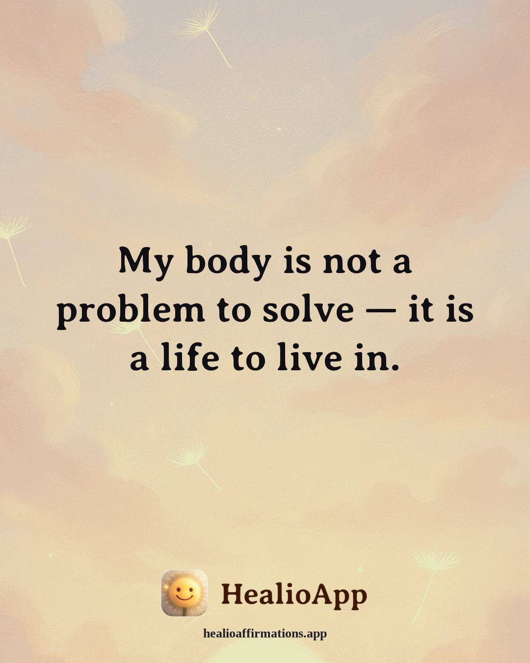 Facing Fear affirmation: My body is not a problem to solve — it is a life to live in. — Healio