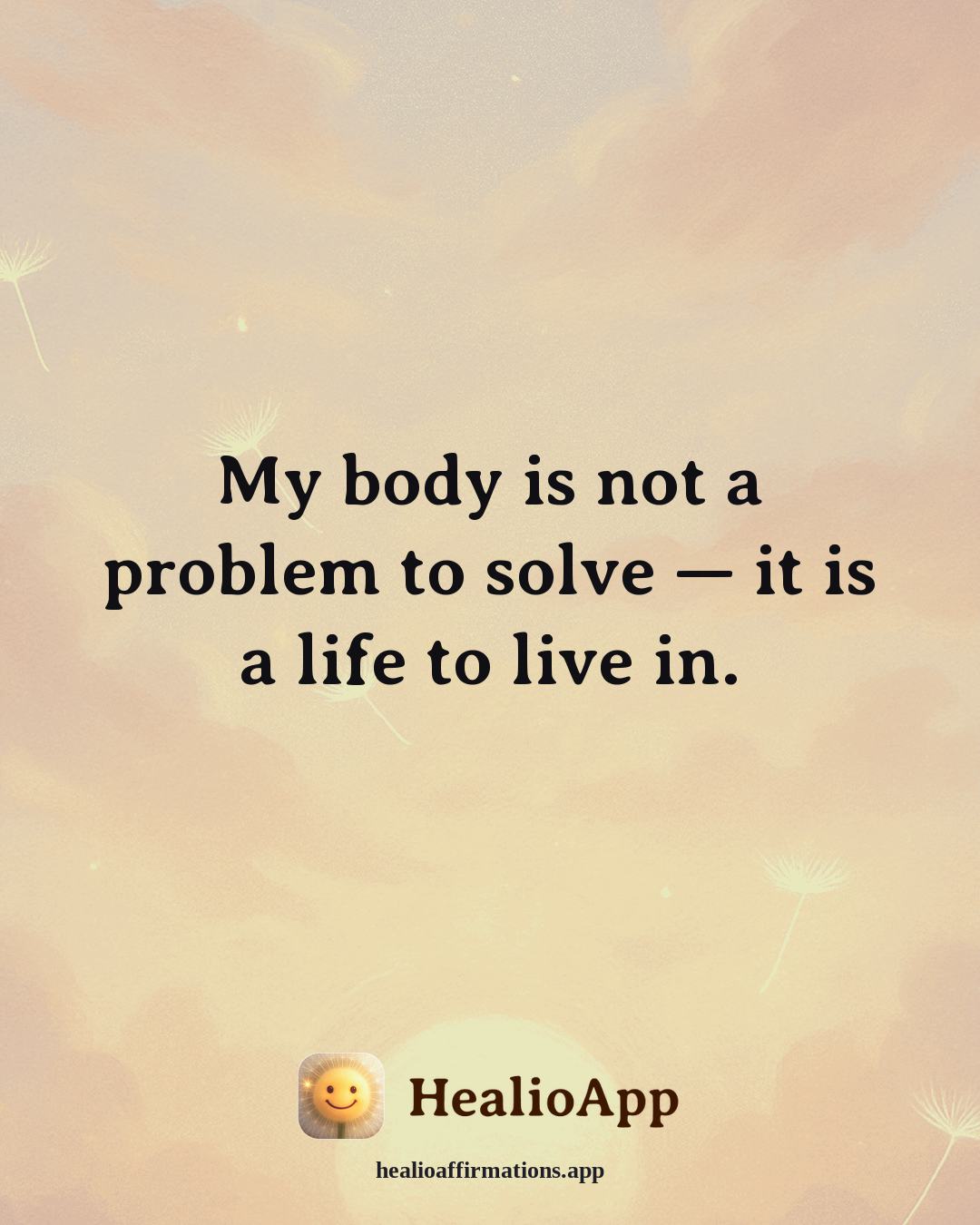 Deep Focus affirmation: My body is not a problem to solve — it is a life to live in. — Healio