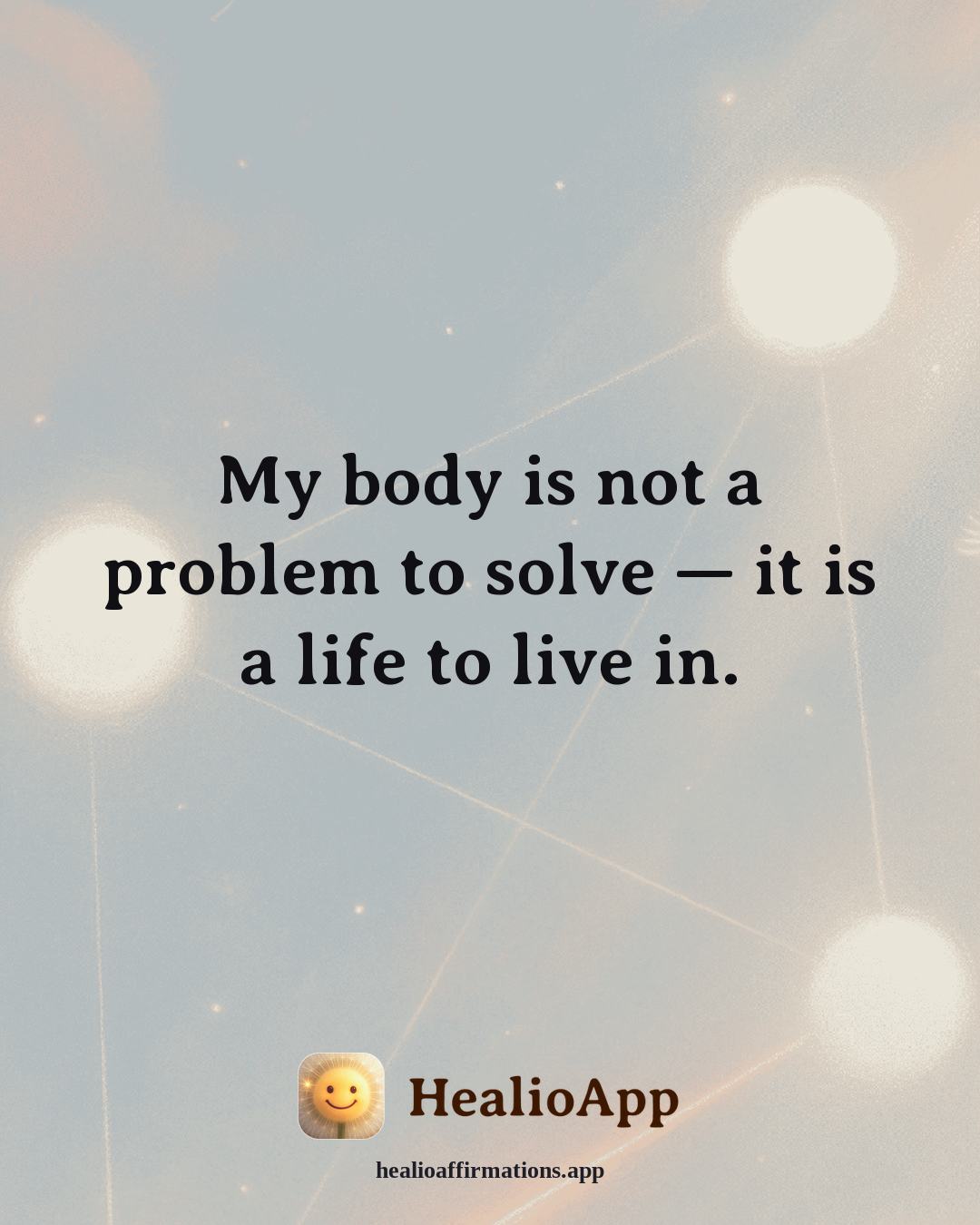 Forgiveness affirmation: My body is not a problem to solve — it is a life to live in. — Healio