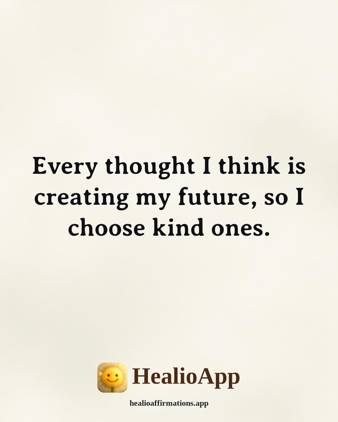 Louise Hay Morning affirmation: Every thought I think is creating my future, so I choose kind ones. — Healio