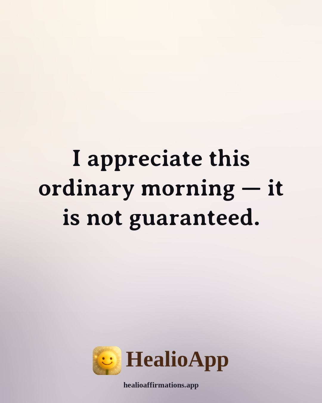 Morning Gratitude affirmation: I appreciate this ordinary morning — it is not guaranteed. — Healio