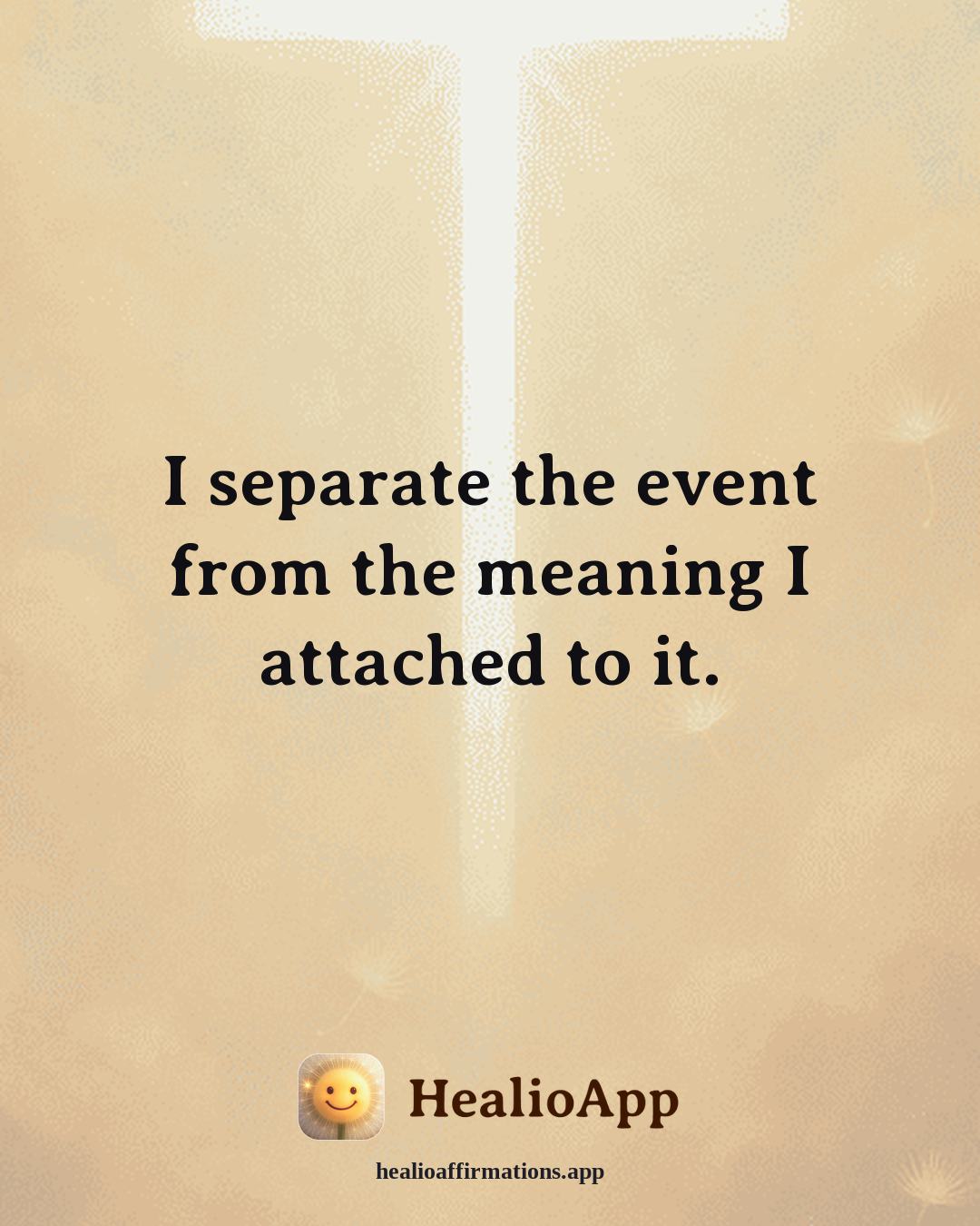 Reframing Negative Thoughts affirmation: I separate the event from the meaning I attached to it. — Healio