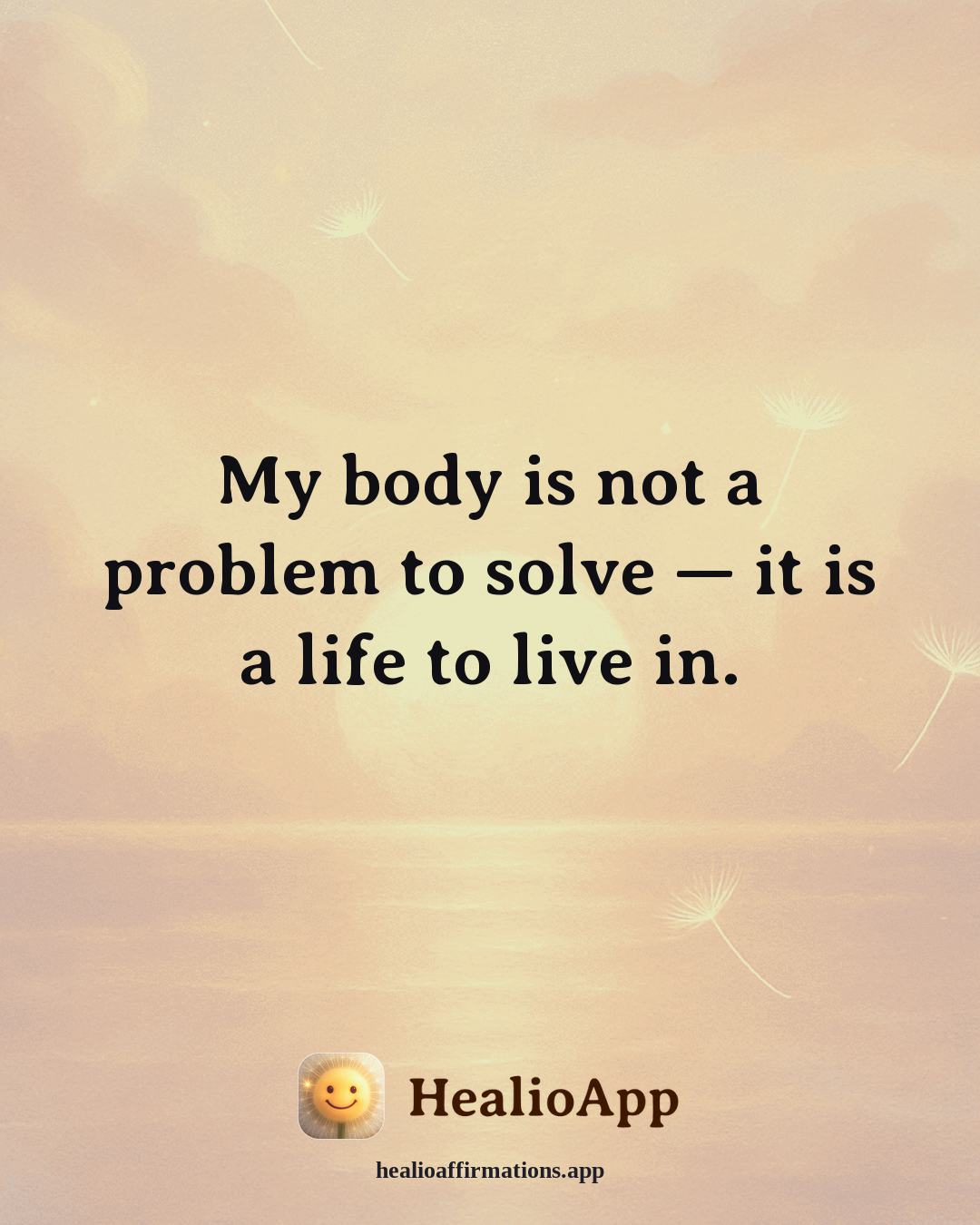 Prosperity affirmation: My body is not a problem to solve — it is a life to live in. — Healio